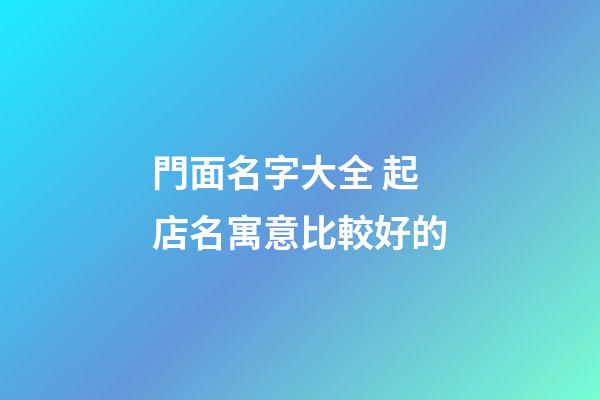 門面名字大全 起店名寓意比較好的-第1張-店鋪起名-玄機(jī)派